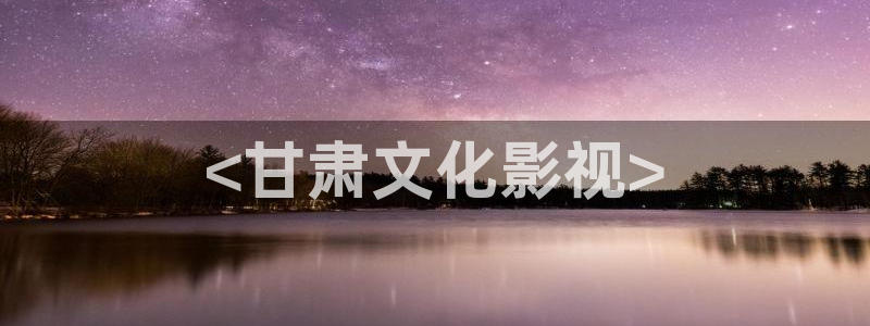 人人影院电影天堂：<甘肃文化影视>