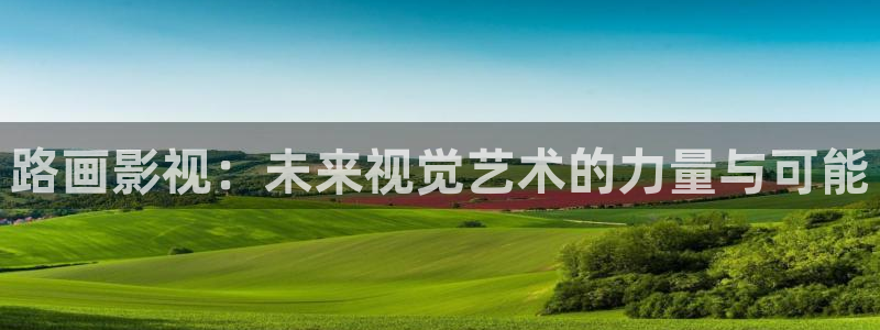 人人影院在线电视剧：路画影视：未来视觉艺术的力量与可能