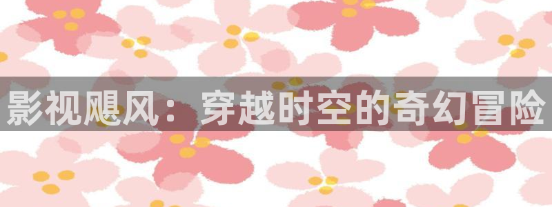 人人影视在线观看：影视飓风：穿越时空的奇幻冒险