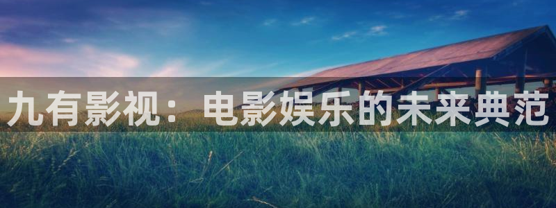 91人人影院：九有影视：电影娱乐的未来典范