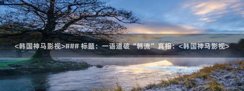 人人影院视频：<韩国神马影视>### 标题：一语道破“韩流”真相：<韩国神马影视>