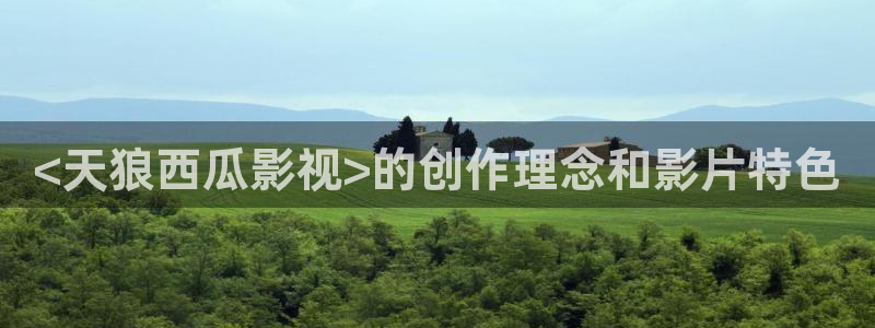 人人视频网址：<天狼西瓜影视>的创作理念和影片特色