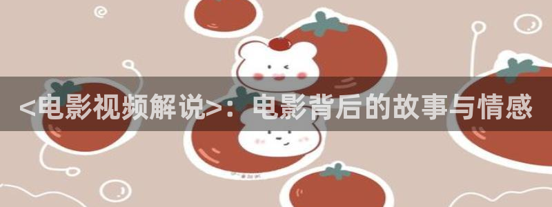 人人影视app下载官网：<电影视频解说>：电影背后的故事与情感