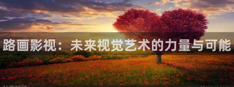 人人影视app下载官网：路画影视：未来视觉艺术的力量与可能