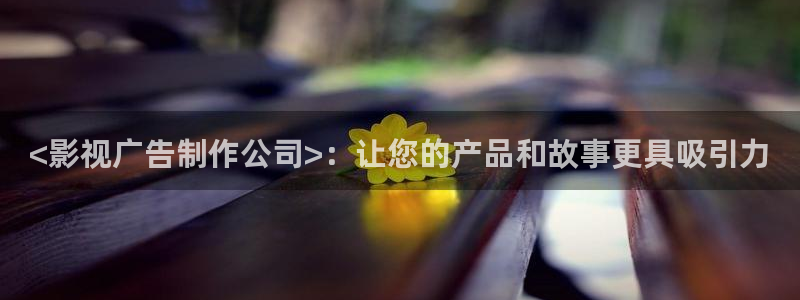 亚洲人人影院：<影视广告制作公司>：让您的产品和故事更具吸引力
