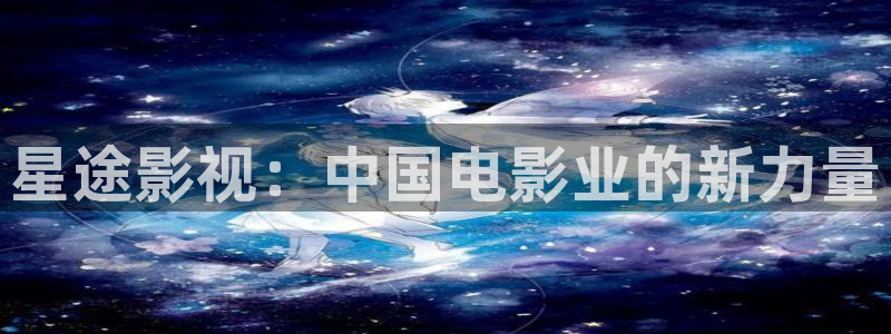 人人影院电影大全：星途影视：中国电影业的新力量
